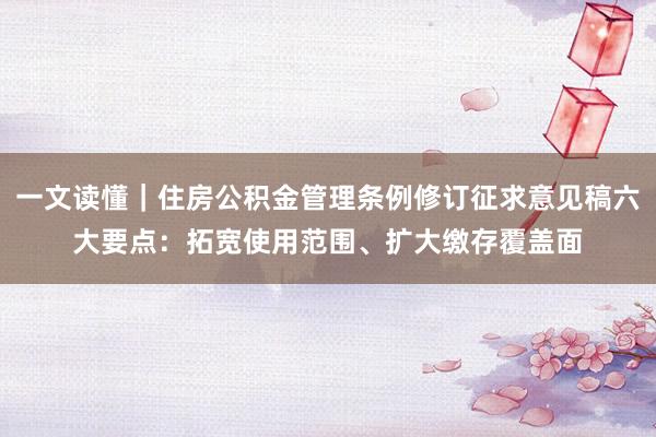 一文读懂｜住房公积金管理条例修订征求意见稿六大要点：拓宽使用范围、扩大缴存覆盖面