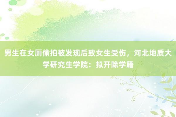 男生在女厕偷拍被发现后致女生受伤，河北地质大学研究生学院：拟开除学籍