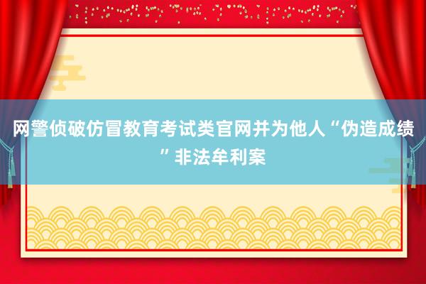 网警侦破仿冒教育考试类官网并为他人“伪造成绩”非法牟利案