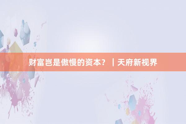 财富岂是傲慢的资本？｜天府新视界