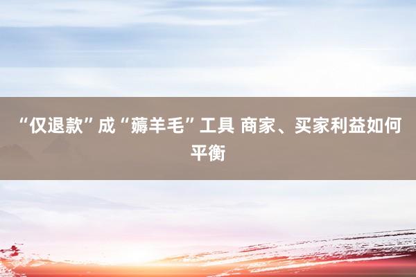 “仅退款”成“薅羊毛”工具 商家、买家利益如何平衡