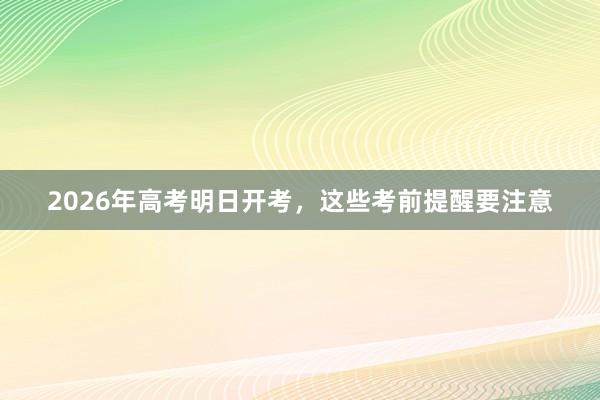 2026年高考明日开考，这些考前提醒要注意