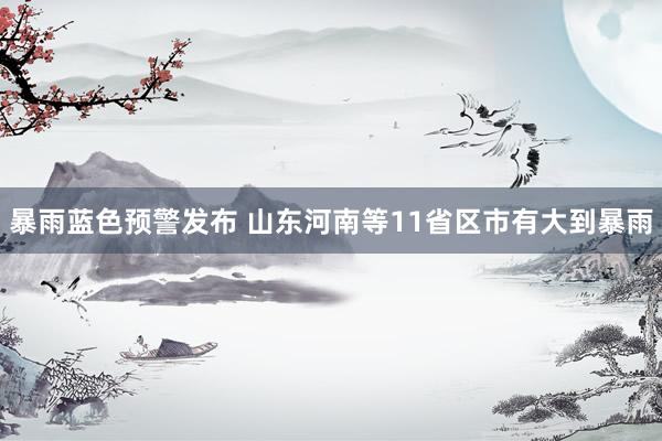 暴雨蓝色预警发布 山东河南等11省区市有大到暴雨