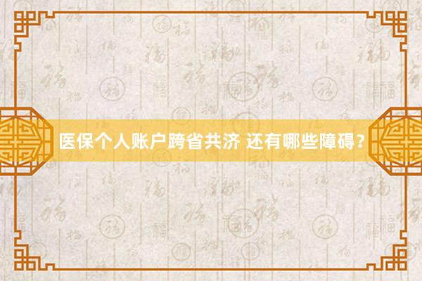 医保个人账户跨省共济 还有哪些障碍？