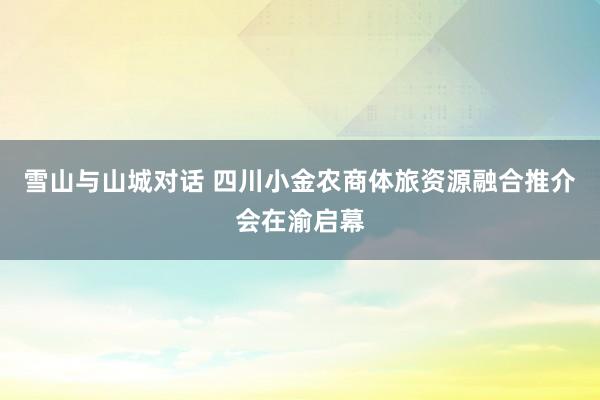 雪山与山城对话 四川小金农商体旅资源融合推介会在渝启幕