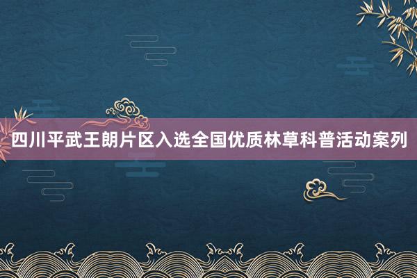 四川平武王朗片区入选全国优质林草科普活动案列