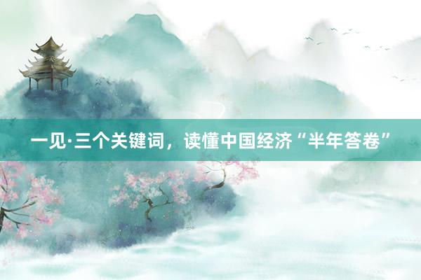 一见·三个关键词，读懂中国经济“半年答卷”