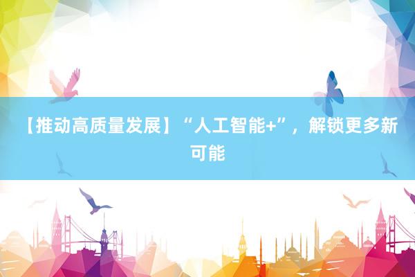 【推动高质量发展】“人工智能+”，解锁更多新可能