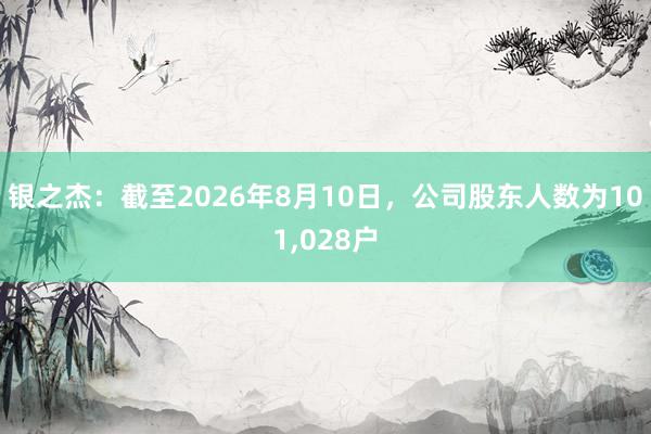 银之杰：截至2026年8月10日，公司股东人数为101,028户