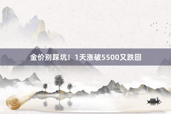 金价别踩坑！1天涨破5500又跌回