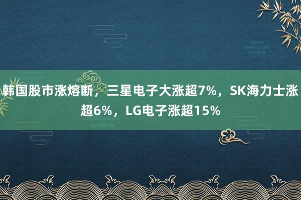 韩国股市涨熔断，三星电子大涨超7%，SK海力士涨超6%，LG电子涨超15%
