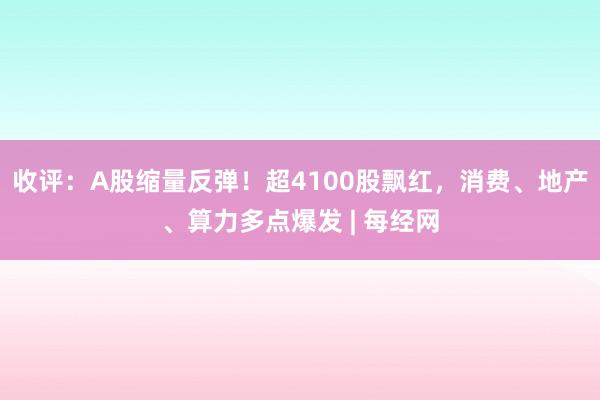 收评：A股缩量反弹！超4100股飘红，消费、地产、算力多点爆发 | 每经网