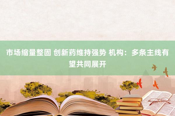 市场缩量整固 创新药维持强势 机构：多条主线有望共同展开