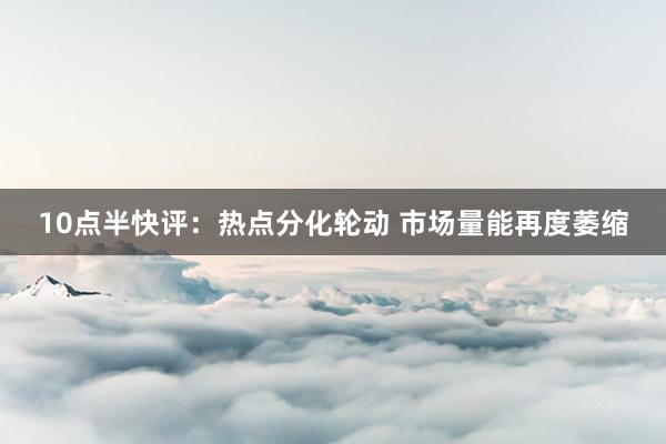 10点半快评：热点分化轮动 市场量能再度萎缩