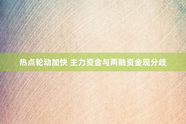 热点轮动加快 主力资金与两融资金现分歧