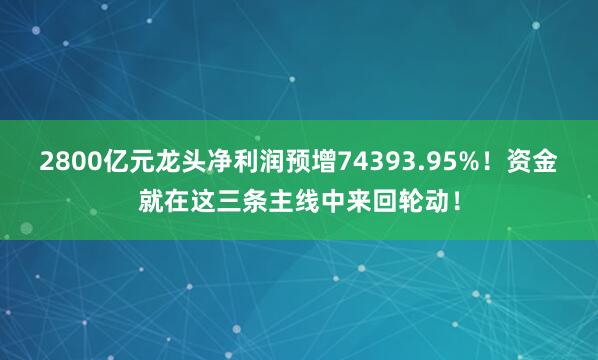 2800亿元龙头净利润预增74393.95%！资金就在这三条主线中来回轮动！