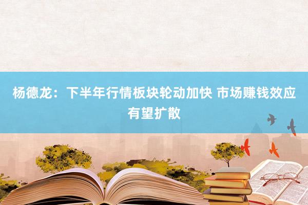 杨德龙：下半年行情板块轮动加快 市场赚钱效应有望扩散