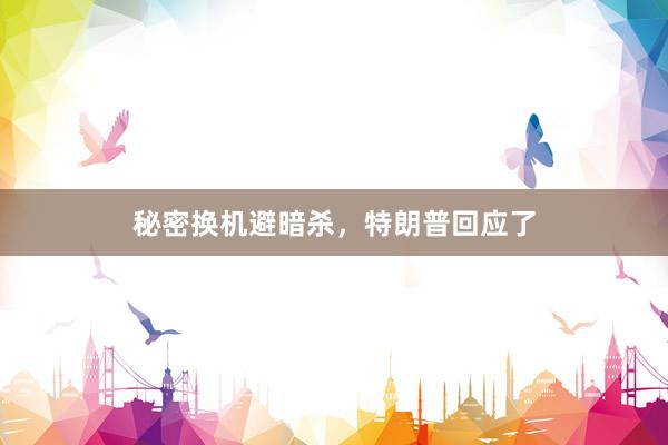 秘密换机避暗杀，特朗普回应了