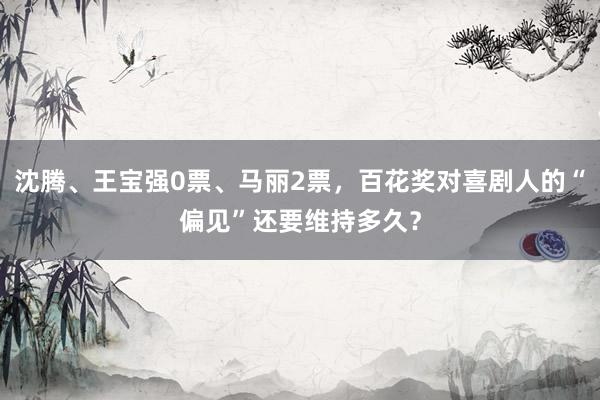 沈腾、王宝强0票、马丽2票，百花奖对喜剧人的“偏见”还要维持多久？