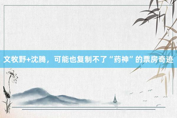 文牧野+沈腾，可能也复制不了“药神”的票房奇迹