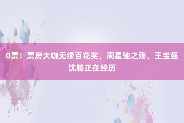 0票！票房大咖无缘百花奖，周星驰之殇，王宝强沈腾正在经历