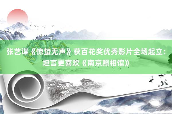 张艺谋《惊蛰无声》获百花奖优秀影片全场起立：坦言更喜欢《南京照相馆》