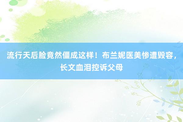 流行天后脸竟然僵成这样！布兰妮医美惨遭毁容，长文血泪控诉父母