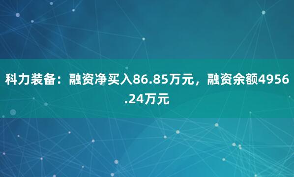 科力装备：融资净买入86.85万元，融资余额4956.24万元