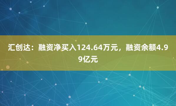 汇创达：融资净买入124.64万元，融资余额4.99亿元