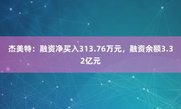 杰美特：融资净买入313.76万元，融资余额3.32亿元