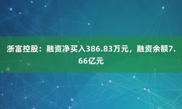浙富控股：融资净买入386.83万元，融资余额7.66亿元