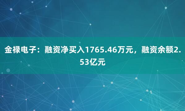 金禄电子：融资净买入1765.46万元，融资余额2.53亿元