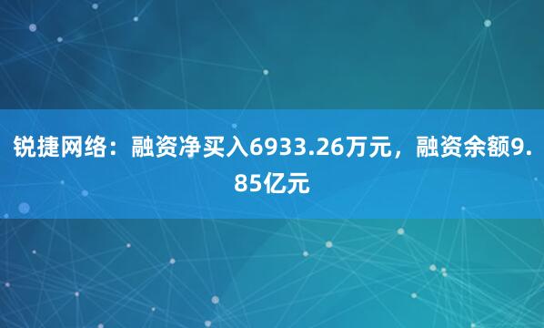 锐捷网络：融资净买入6933.26万元，融资余额9.85亿元