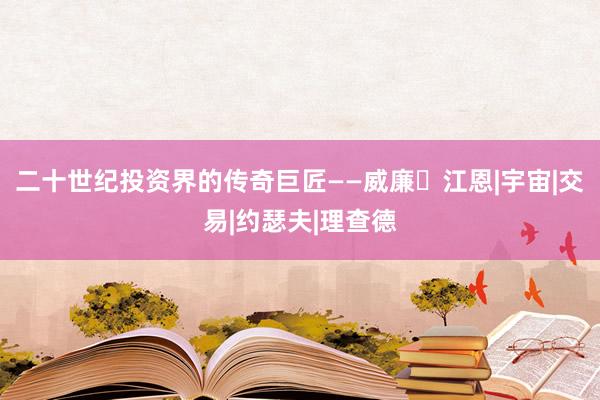 二十世纪投资界的传奇巨匠——威廉・江恩|宇宙|交易|约瑟夫|理查德