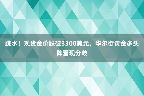 跳水！现货金价跌破3300美元，华尔街黄金多头阵营现分歧