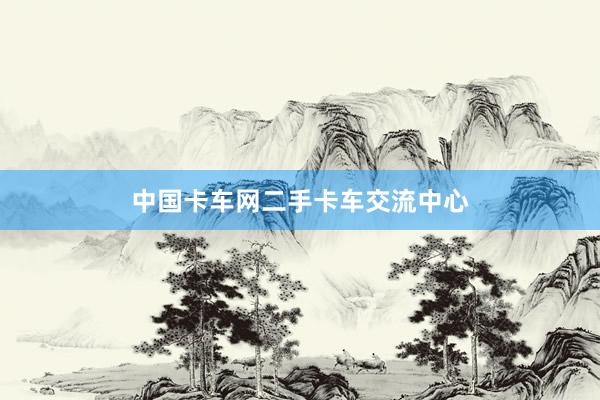 中国卡车网二手卡车交流中心