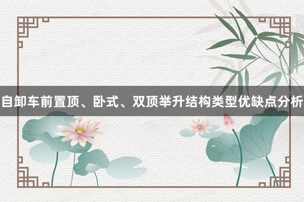 自卸车前置顶、卧式、双顶举升结构类型优缺点分析