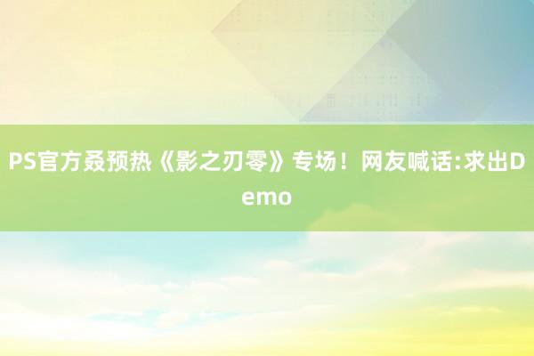 PS官方叒预热《影之刃零》专场！网友喊话:求出Demo