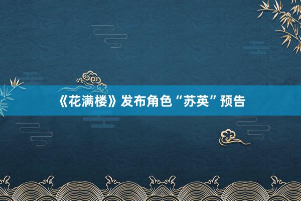 《花满楼》发布角色“苏英”预告