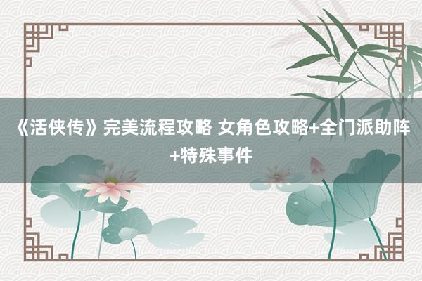 《活侠传》完美流程攻略 女角色攻略+全门派助阵+特殊事件