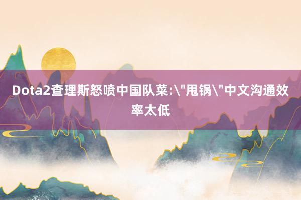 Dota2查理斯怒喷中国队菜:＂甩锅＂中文沟通效率太低