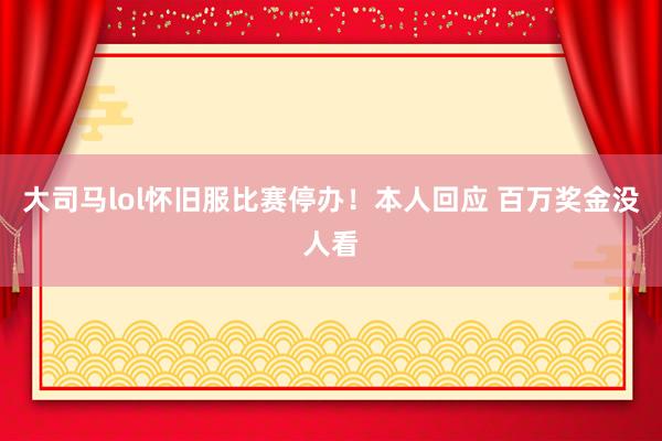 大司马lol怀旧服比赛停办！本人回应 百万奖金没人看