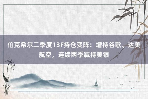 伯克希尔二季度13F持仓变阵：增持谷歌、达美航空，连续两季减持美银