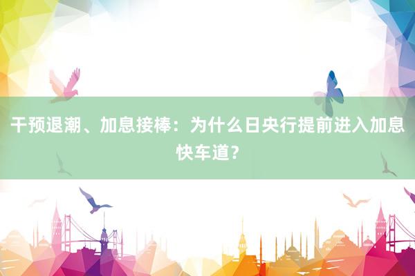 干预退潮、加息接棒：为什么日央行提前进入加息快车道？