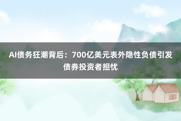 AI债务狂潮背后：700亿美元表外隐性负债引发债券投资者担忧