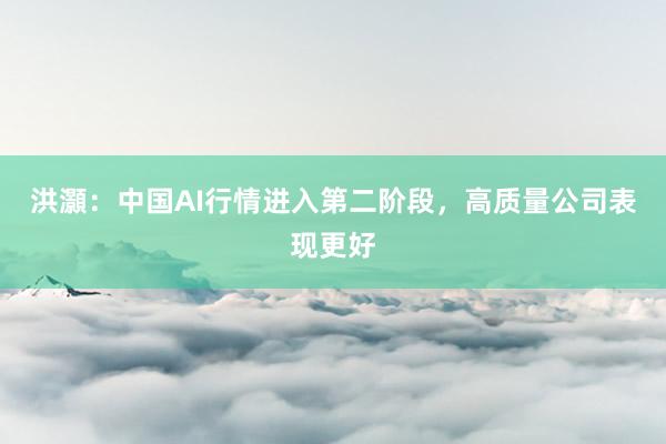 洪灝：中国AI行情进入第二阶段，高质量公司表现更好