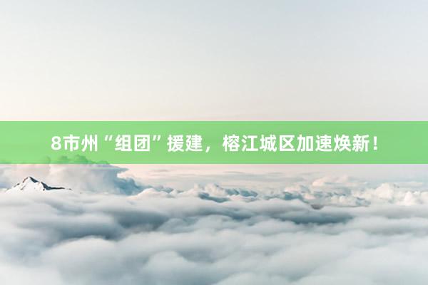 8市州“组团”援建，榕江城区加速焕新！