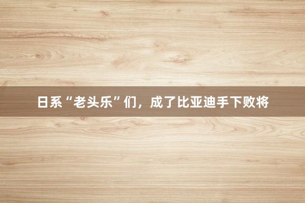 日系“老头乐”们，成了比亚迪手下败将