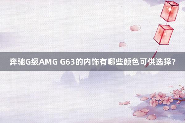 奔驰G级AMG G63的内饰有哪些颜色可供选择?