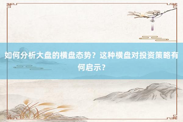 如何分析大盘的横盘态势？这种横盘对投资策略有何启示？
